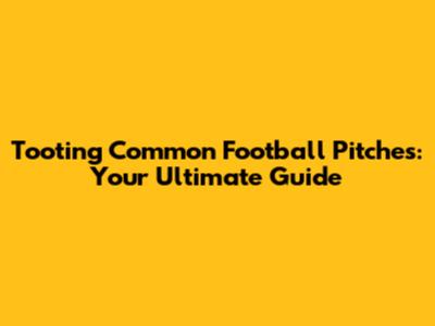 Tooting Common Football Pitches: Your Ultimate Guide