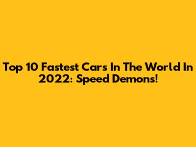 Top 10 Fastest Cars In The World In 2022: Speed Demons!