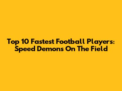 Top 10 Fastest Football Players: Speed Demons On The Field