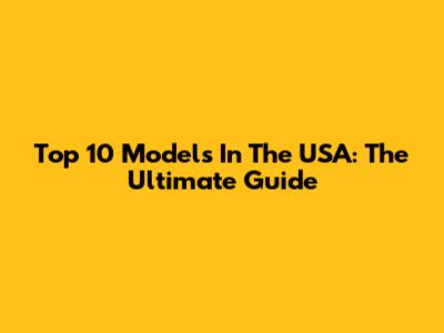Top 10 Models In The USA: The Ultimate Guide