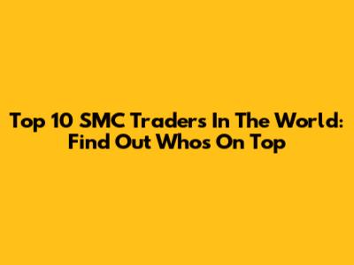 Top 10 SMC Traders In The World: Find Out Who's On Top