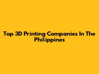 Top 3D Printing Companies In The Philippines