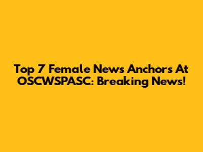 Top 7 Female News Anchors At OSCWSPASC: Breaking News!