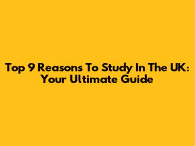 Top 9 Reasons To Study In The UK: Your Ultimate Guide