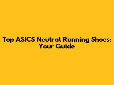 Top ASICS Neutral Running Shoes: Your Guide