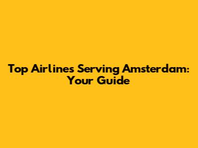 Top Airlines Serving Amsterdam: Your Guide
