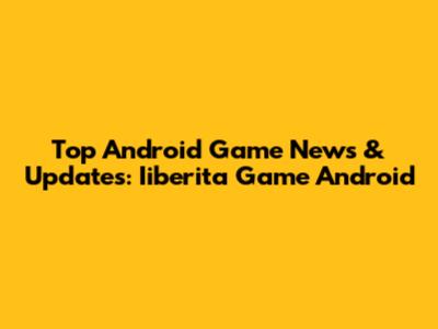 Top Android Game News & Updates: Iiberita Game Android