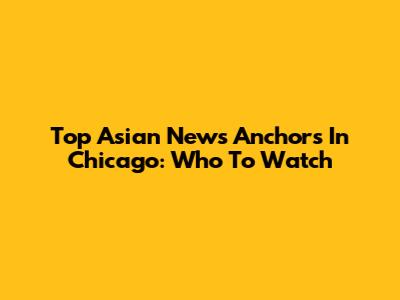 Top Asian News Anchors In Chicago: Who To Watch