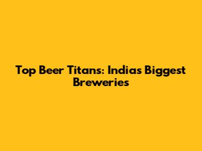 Top Beer Titans: India's Biggest Breweries