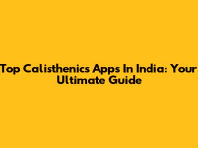 Top Calisthenics Apps In India: Your Ultimate Guide