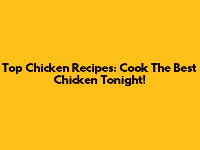 Top Chicken Recipes: Cook The Best Chicken Tonight!