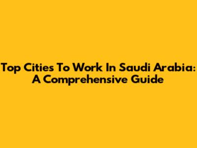 Top Cities To Work In Saudi Arabia: A Comprehensive Guide