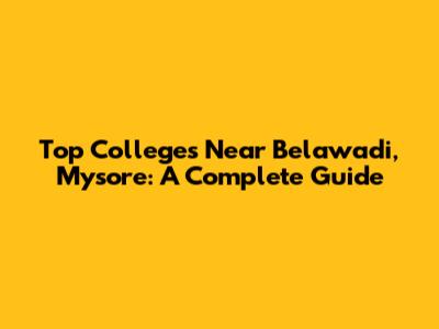 Top Colleges Near Belawadi, Mysore: A Complete Guide