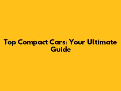 Top Compact Cars: Your Ultimate Guide