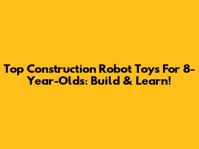 Top Construction Robot Toys For 8-Year-Olds: Build & Learn!