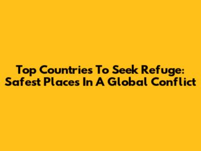 Top Countries To Seek Refuge: Safest Places In A Global Conflict