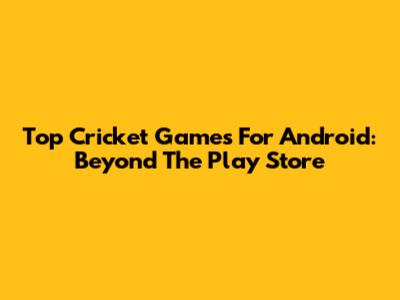 Top Cricket Games For Android: Beyond The Play Store