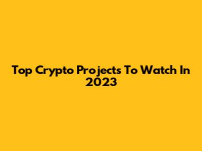 Top Crypto Projects To Watch In 2023