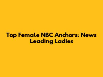 Top Female NBC Anchors: News Leading Ladies