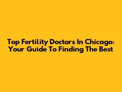 Top Fertility Doctors In Chicago: Your Guide To Finding The Best