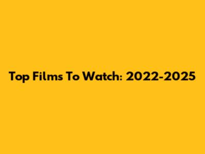 Top Films To Watch: 2022-2025