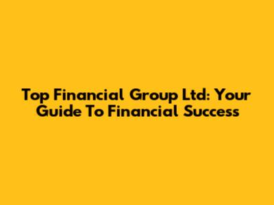 Top Financial Group Ltd: Your Guide To Financial Success