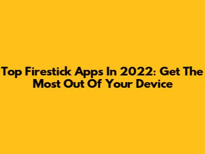 Top Firestick Apps In 2022: Get The Most Out Of Your Device
