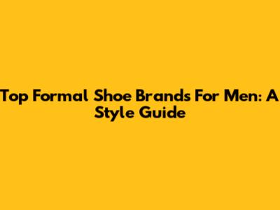 Top Formal Shoe Brands For Men: A Style Guide