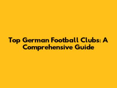 Top German Football Clubs: A Comprehensive Guide