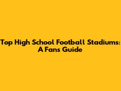 Top High School Football Stadiums: A Fan's Guide