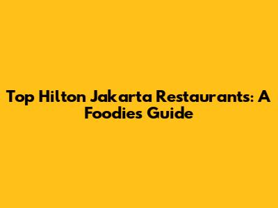 Top Hilton Jakarta Restaurants: A Foodie's Guide