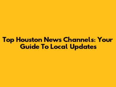 Top Houston News Channels: Your Guide To Local Updates