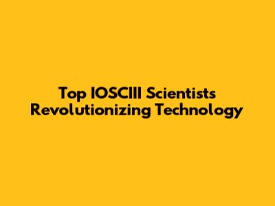 Top IOSCIII Scientists Revolutionizing Technology