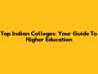 Top Indian Colleges: Your Guide To Higher Education