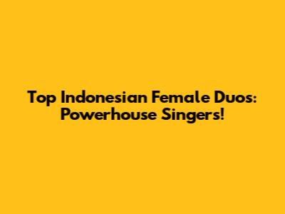 Top Indonesian Female Duos: Powerhouse Singers!