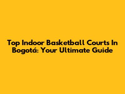 Top Indoor Basketball Courts In Bogotá: Your Ultimate Guide