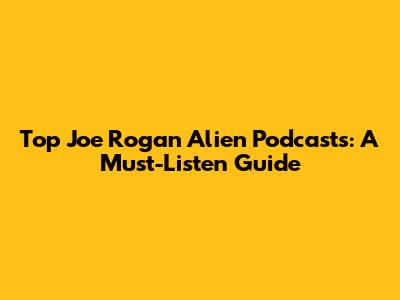 Top Joe Rogan Alien Podcasts: A Must-Listen Guide