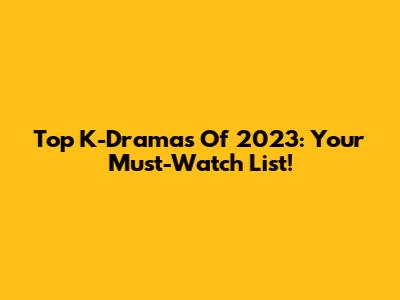 Top K-Dramas Of 2023: Your Must-Watch List!