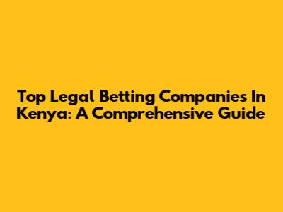 Top Legal Betting Companies In Kenya: A Comprehensive Guide