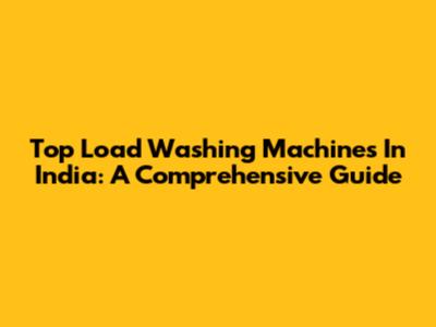 Top Load Washing Machines In India: A Comprehensive Guide