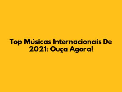 Top Músicas Internacionais De 2021: Ouça Agora!