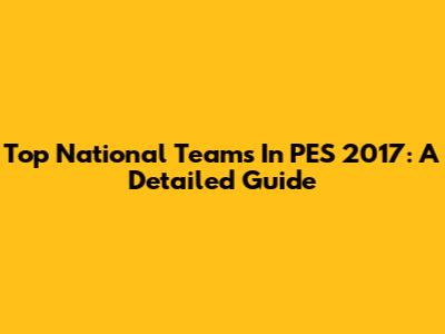 Top National Teams In PES 2017: A Detailed Guide