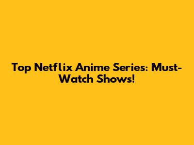 Top Netflix Anime Series: Must-Watch Shows!