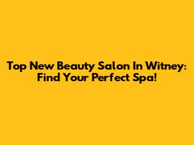 Top New Beauty Salon In Witney: Find Your Perfect Spa!