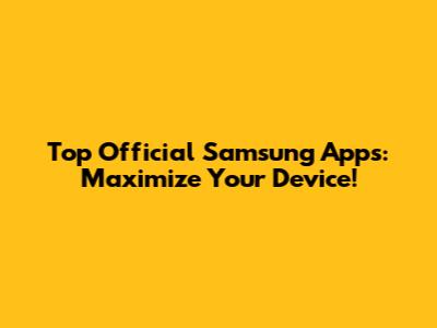 Top Official Samsung Apps: Maximize Your Device!