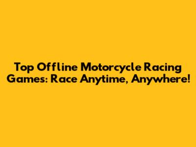 Top Offline Motorcycle Racing Games: Race Anytime, Anywhere!