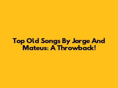 Top Old Songs By Jorge And Mateus: A Throwback!