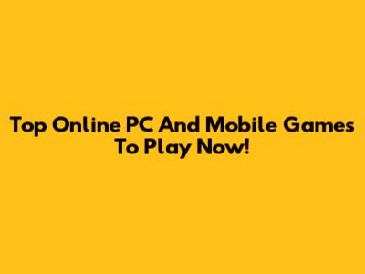 Top Online PC And Mobile Games To Play Now!