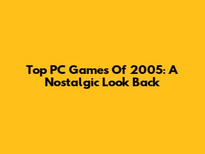 Top PC Games Of 2005: A Nostalgic Look Back