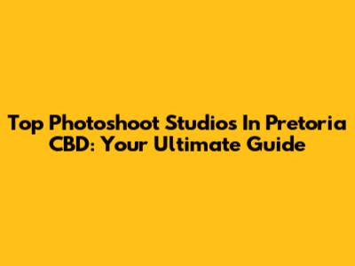Top Photoshoot Studios In Pretoria CBD: Your Ultimate Guide